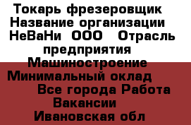 Токарь-фрезеровщик › Название организации ­ НеВаНи, ООО › Отрасль предприятия ­ Машиностроение › Минимальный оклад ­ 55 000 - Все города Работа » Вакансии   . Ивановская обл.